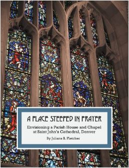 Image of the cover of a book titled "A Place Steeped in Prayer:Envisioning a Parish House and Chapel at Saint John’s Cathedral, Denver" by Juliana S. Fletcher. The cover of the book is a photograph of colorful, tall stained glass windows, inset with a white block toward the bottom of the image, highlighting the name of the book.