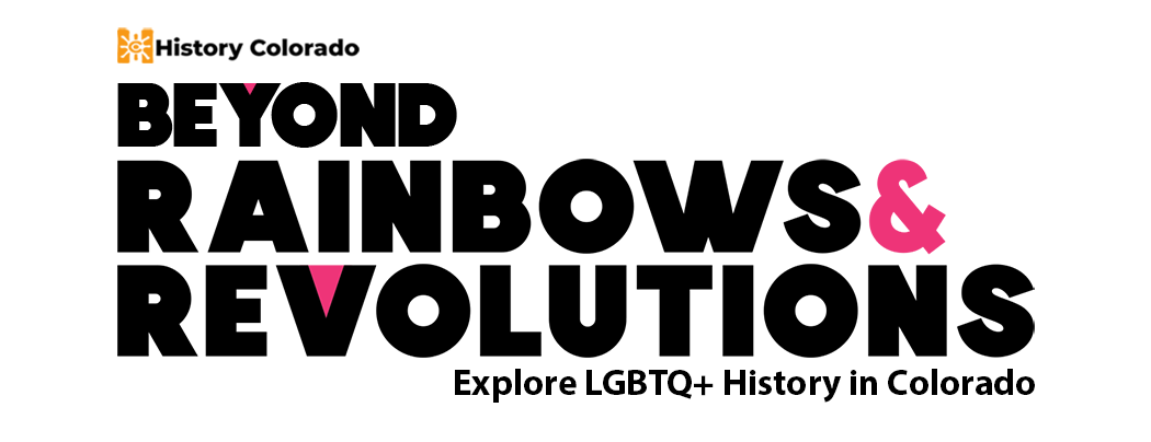 History Colorado. Beyond Rainbows & Revolutions. Explore LGBTQ+ History in Colorado.